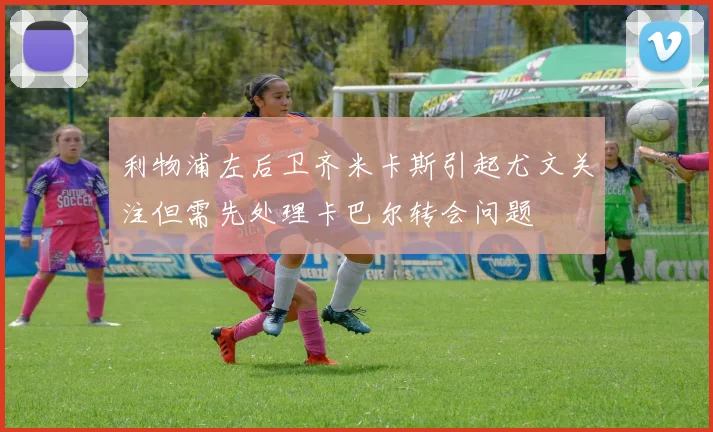 利物浦左后卫齐米卡斯引起尤文关注但需先处理卡巴尔转会问题